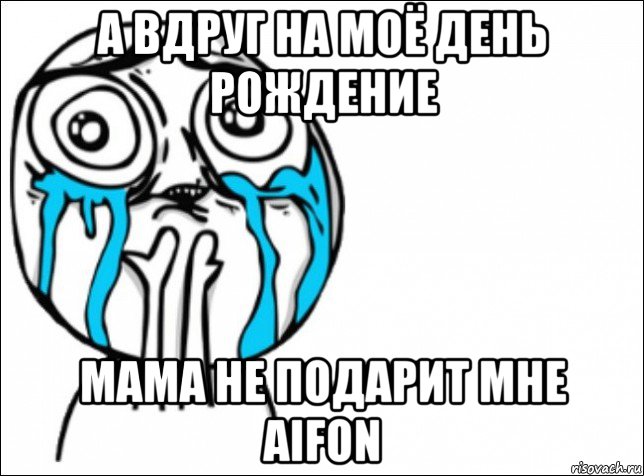 а вдруг на моё день рождение мама не подарит мне aifon