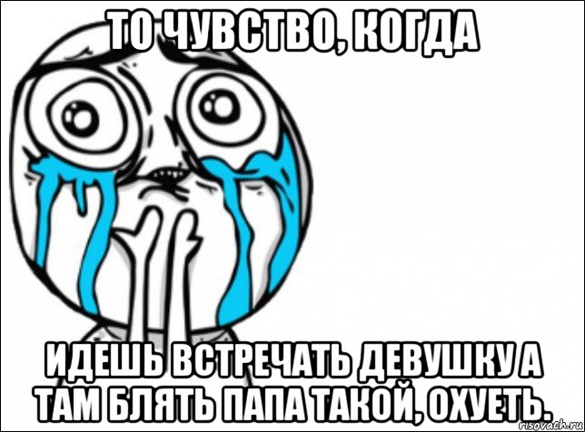 то чувство, когда идешь встречать девушку а там блять папа такой, охуеть.