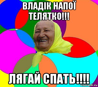 владік напої телятко!!! лягай спать!!!!