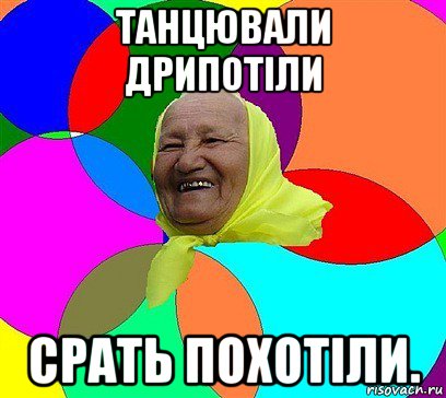 танцювали дрипотіли срать похотіли.