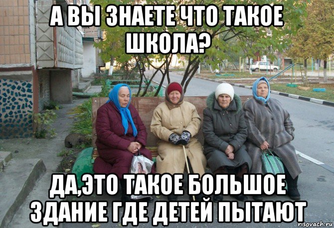 а вы знаете что такое школа? да,это такое большое здание где детей пытают, Мем бабки у подъезда