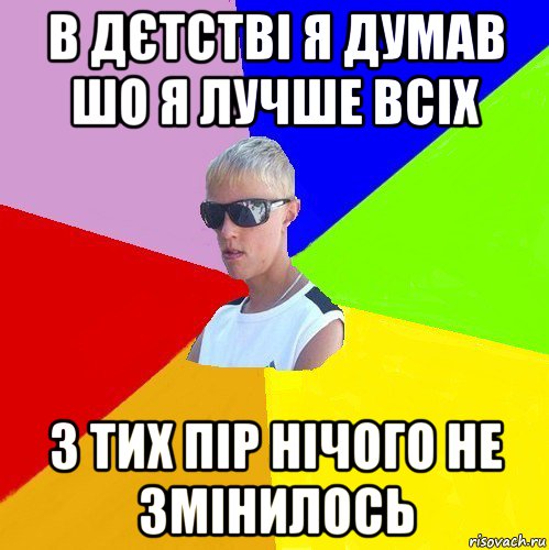 в дєтстві я думав шо я лучше всіх з тих пір нічого не змінилось