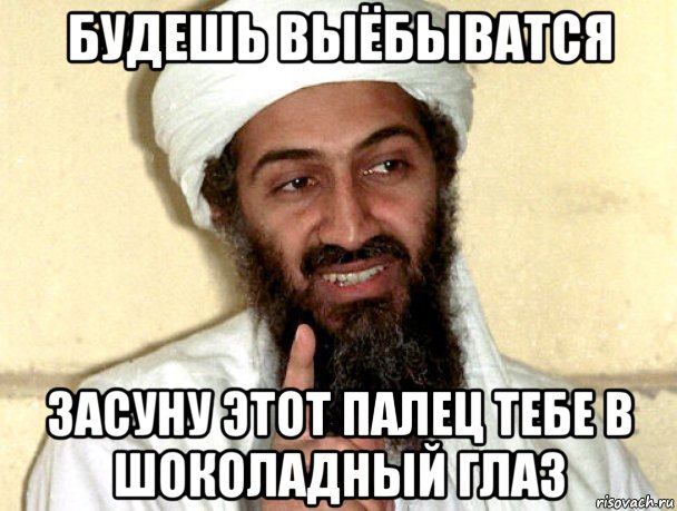 будешь выёбыватся засуну этот палец тебе в шоколадный глаз, Мем Бен Ладен
