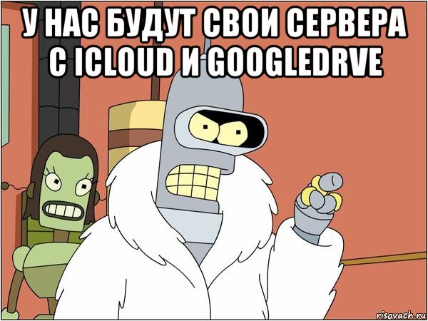 у нас будут свои сервера с iсloud и googledrve , Мем Бендер