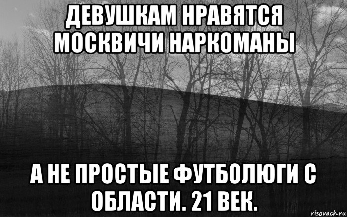 девушкам нравятся москвичи наркоманы а не простые футболюги с области. 21 век., Мем безысходность лес