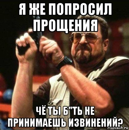 я же попросил прощения чё ты б"ть не принимаешь извинений?, Мем Большой Лебовски