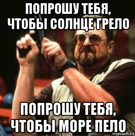 попрошу тебя, чтобы солнце грело попрошу тебя, чтобы море пело, Мем Большой Лебовски