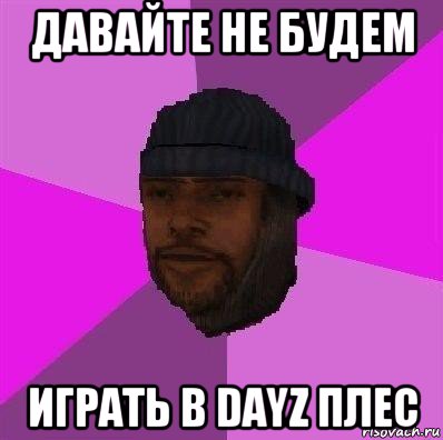 давайте не будем играть в dayz плес