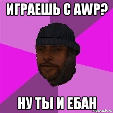 играешь c awp? ну ты и ебан