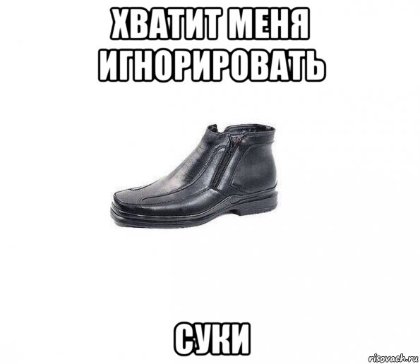 хватит меня игнорировать суки
