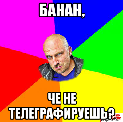 банан, че не телеграфируешь?