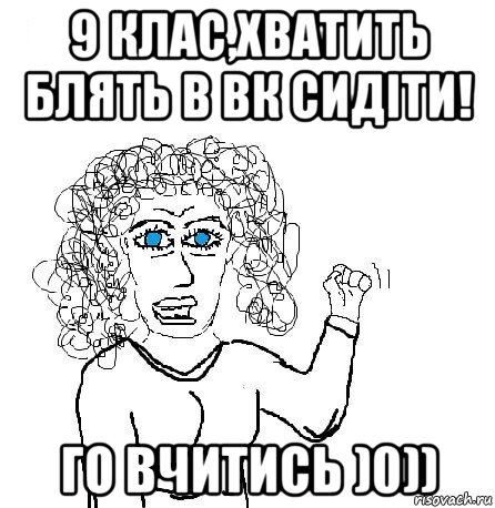 9 клас,хватить блять в вк сидіти! го вчитись )0)), Мем Будь бабой-блеадь