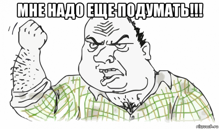 мне надо еще подумать!!! , Мем Будь мужиком