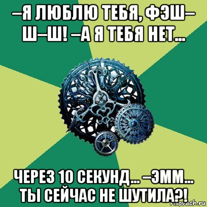 –я люблю тебя, фэш– ш–ш! –а я тебя нет... через 10 секунд... –эмм... ты сейчас не шутила?!, Мем Часодеи