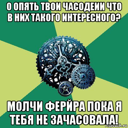 о опять твои часодеии что в них такого интересного? молчи ферйра пока я тебя не зачасовала!, Мем Часодеи