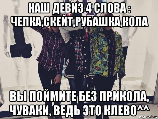 наш девиз 4 слова : челка,скейт,рубашка,кола вы поймите без прикола, чуваки, ведь это клево^^