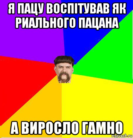 я пацу воспітував як риального пацана а виросло гамно