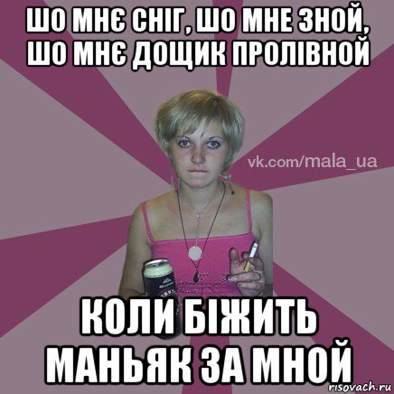 шо мнє сніг, шо мне зной, шо мнє дощик пролівной коли біжить маньяк за мной