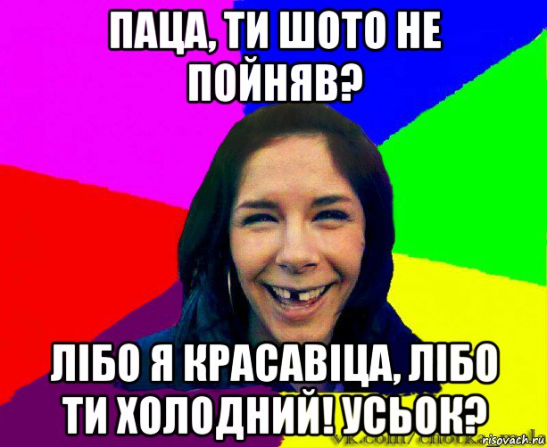 паца, ти шото не пойняв? лібо я красавіца, лібо ти холодний! усьок?