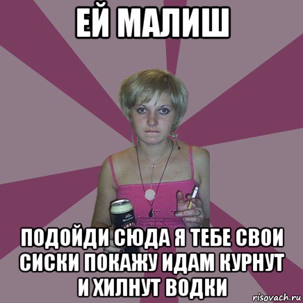 ей малиш подойди сюда я тебе свои сиски покажу идам курнут и хилнут водки, Мем Чотка мала