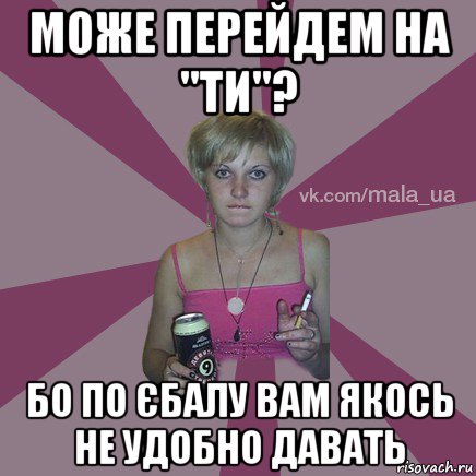 може перейдем на "ти"? бо по єбалу вам якось не удобно давать