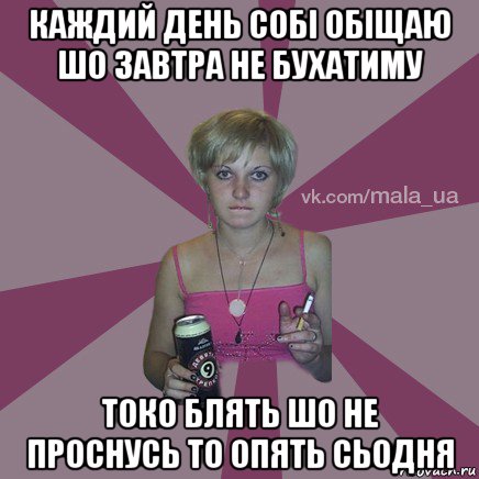 каждий день собі обіщаю шо завтра не бухатиму токо блять шо не проснусь то опять сьодня