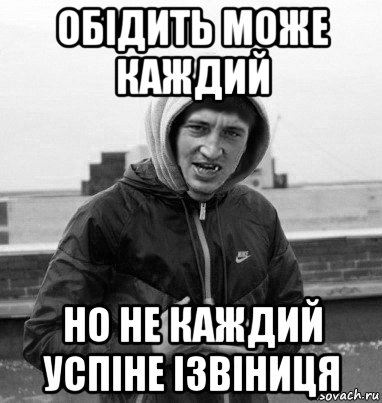 обідить може каждий но не каждий успіне ізвіниця