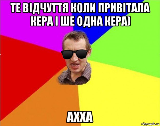 те відчуття коли привітала кера і ше одна кера) ахха