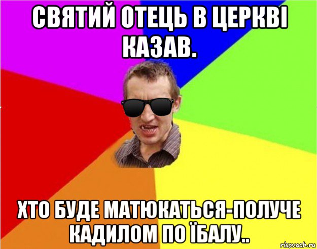 святий отець в церкві казав. хто буде матюкаться-получе кадилом по їбалу.., Мем Чьоткий двiж