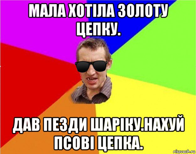 мала хотіла золоту цепку. дав пезди шаріку.нахуй псові цепка.