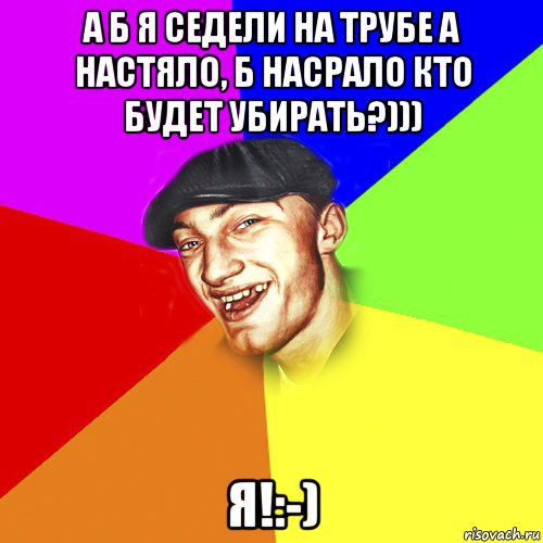 а б я седели на трубе а настяло, б насрало кто будет убирать?))) я!:-), Мем Чоткий Едик