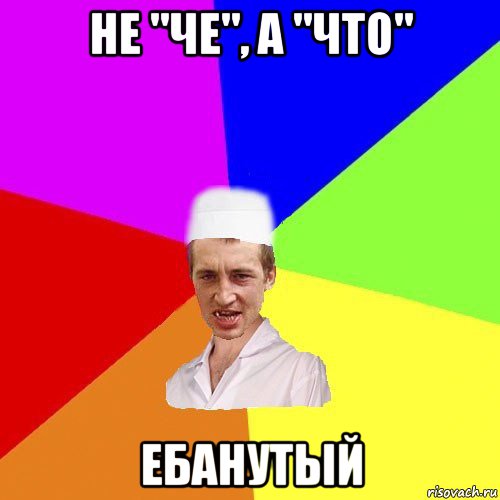 не "че", а "что" ебанутый