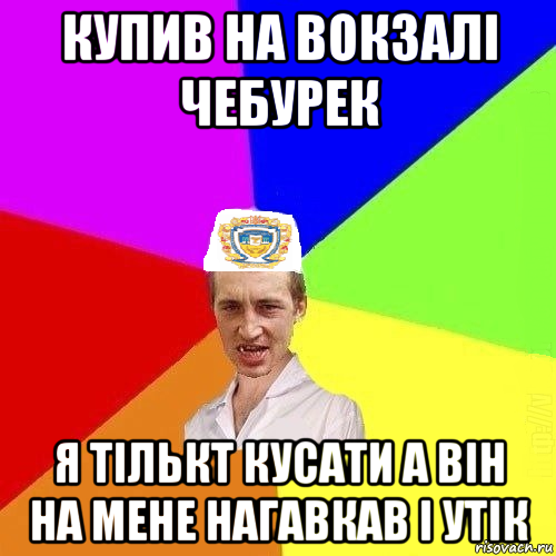 купив на вокзалі чебурек я тількт кусати а він на мене нагавкав і утік