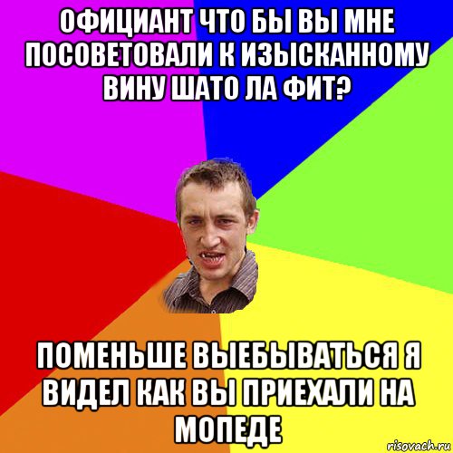 официант что бы вы мне посоветовали к изысканному вину шато ла фит? поменьше выебываться я видел как вы приехали на мопеде, Мем Чоткий паца