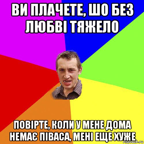 ви плачете, шо без любві тяжело повірте, коли у мене дома немає піваса, мені еще хуже, Мем Чоткий паца