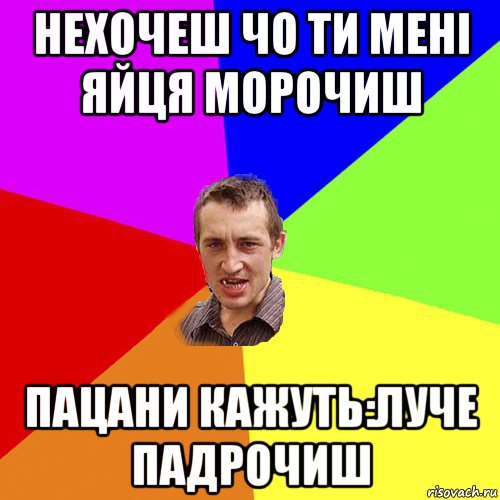 нехочеш чо ти мені яйця морочиш пацани кажуть:луче падрочиш, Мем Чоткий паца