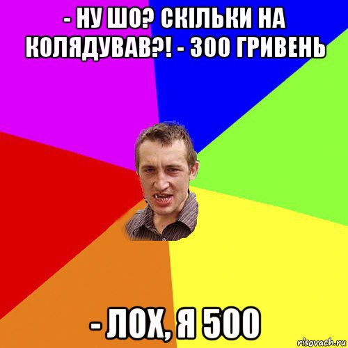 - ну шо? скільки на колядував?! - 300 гривень - лох, я 500, Мем Чоткий паца