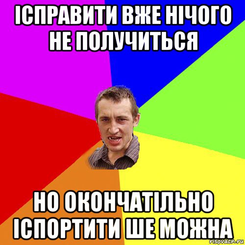 ісправити вже нічого не получиться но окончатільно іспортити ше можна, Мем Чоткий паца