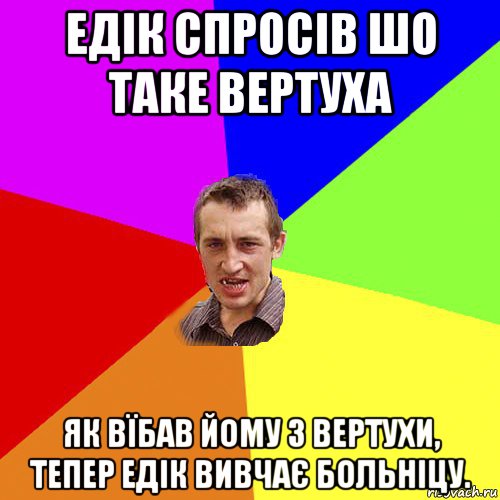 едік спросів шо таке вертуха як вїбав йому з вертухи, тепер едік вивчає больніцу., Мем Чоткий паца