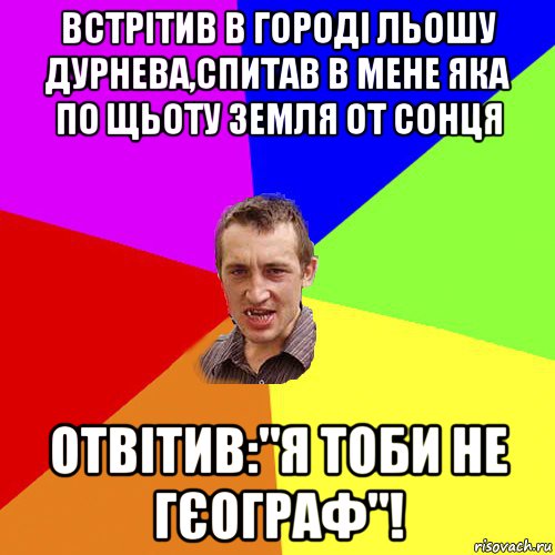 встрітив в городі льошу дурнева,спитав в мене яка по щьоту земля от сонця отвітив:"я тоби не гєограф"!, Мем Чоткий паца