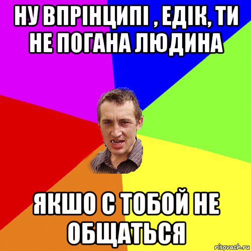 ну впрінципі , едік, ти не погана людина якшо с тобой не общаться, Мем Чоткий паца