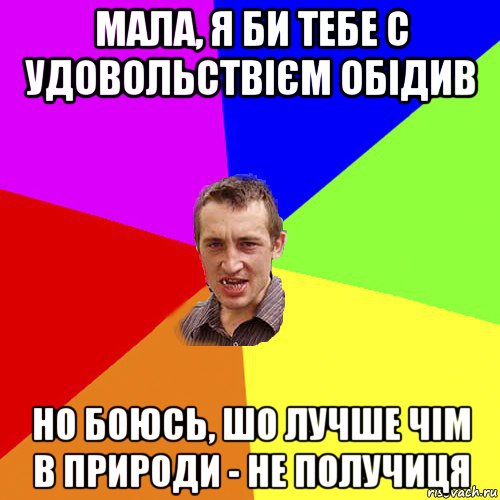 мала, я би тебе с удовольствієм обідив но боюсь, шо лучше чім в природи - не получиця, Мем Чоткий паца