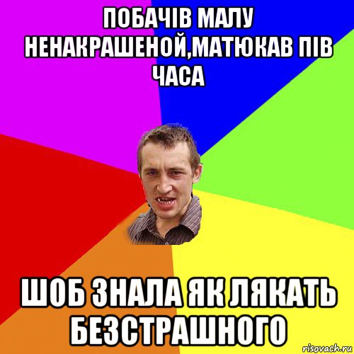 побачів малу ненакрашеной,матюкав пів часа шоб знала як лякать безстрашного, Мем Чоткий паца