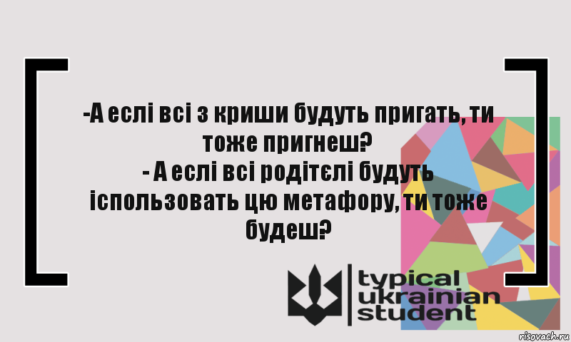 -А еслі всі з криши будуть пригать, ти тоже пригнеш?
- А еслі всі родітєлі будуть іспользовать цю метафору, ти тоже будеш?, Комикс цитата