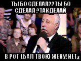 ты бо сделал??ты бо сделал ?так делай в рот ебал твою жену!нет