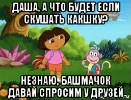 даша, а что будет если скушать какшку? незнаю, башмачок давай спросим у друзей, Мем Даша следопыт
