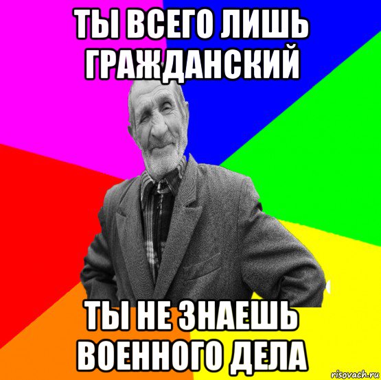 ты всего лишь гражданский ты не знаешь военного дела