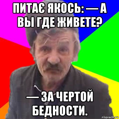 питає якось: — а вы где живете? — за чертой бедности.