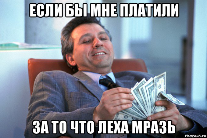 если бы мне платили за то что леха мразь
