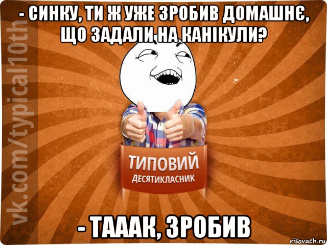 - синку, ти ж уже зробив домашнє, що задали на канікули? - тааак, зробив, Мем десятиклассник14